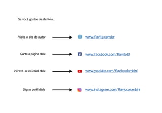 www.facebook.com/flavito10
www.flavito.com.br
Curta a página dele
Visite o site do autor
Se você gostou deste livro...
Increva-se no canal dele
Siga o perfil dele
www.youtube.com/flaviocolombini
www.instagram.com/flaviocolombini
 