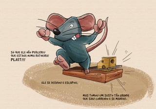 SÓ QUE ELE NÃO PERCEBEU
QUE ESTAVA NUMA RATOEIRA!
PLAFT!!!
ELE SE DESVIOU E ESCAPOU,
MAS TOMOU UM SUSTO TÃO GRANDE
QUE SAIU CORRENDO E SE MANDOU.
 