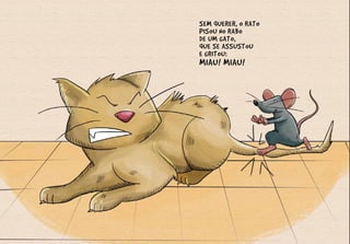 SEM QUERER, O RATO
PISOU NO RABO
DE UM GATO,
QUE SE ASSUSTOU
E GRITOU:
MIAU! MIAU!
 