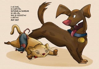 E OS DOIS,
DE SOPETÃO,
BATERAM NO BUMBUM
DE UM CÃO,
QUE SE ASSUSTOU
E GRITOU:
AU! AU!
 