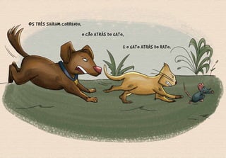 OS TRÊS SAÍRAM CORRENDO,
O CÃO ATRÁS DO GATO,
E O GATO ATRÁS DO RATO.
 
