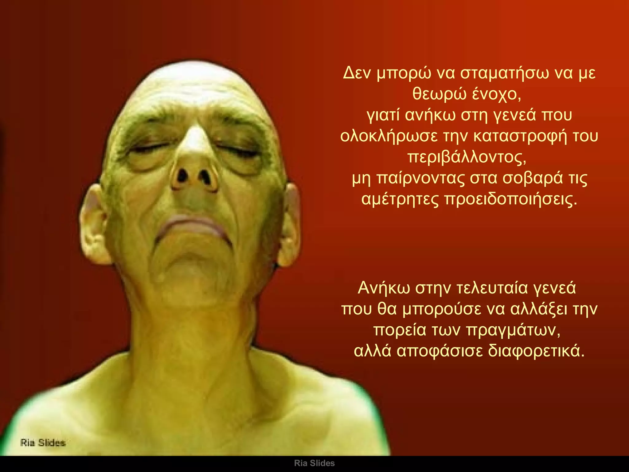 Δεν μπορώ να σταματήσω να με θεωρώ ένοχο,  γιατί ανήκω στη γενεά που ολοκλήρωσε την καταστροφή του περιβάλλοντος,  μη παίρνοντας στα σοβαρά τις αμέτρητες προειδοποιήσεις. Ανήκω στην τελευταία γενεά  που θα μπορούσε να αλλάξει την πορεία των πραγμάτων,  αλλά αποφάσισε διαφορετικά. 