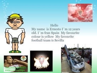                          Hello My name  is Ernesto I´m 12 years old. I´m fran Spain  My favourite colour is yellow  My favourite football team is Sevilla 