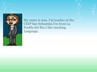 My name is Ana. I'm teacher at the CEIP San Sebastián.I'm from La Puebla del Río.I like teaching Language. 
