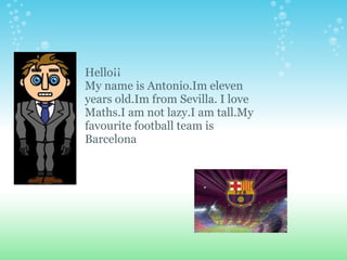 Hello¡¡ My name is Antonio.Im eleven years old.Im from Sevilla. I love Maths.I am not lazy.I am tall.My favourite football team is  Barcelona  