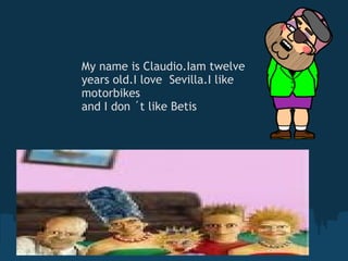 My name is Claudio.Iam twelve years old.I love  Sevilla.I like motorbikes and I don ´t like Betis 