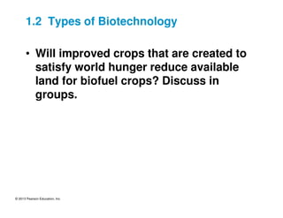 © 2013 Pearson Education, Inc.
1.2 Types of Biotechnology
• Will improved crops that are created to
satisfy world hunger reduce available
land for biofuel crops? Discuss in
groups.
 