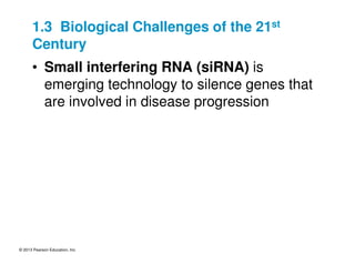 © 2013 Pearson Education, Inc.
1.3 Biological Challenges of the 21st
Century
• Small interfering RNA (siRNA) is
emerging technology to silence genes that
are involved in disease progression
 