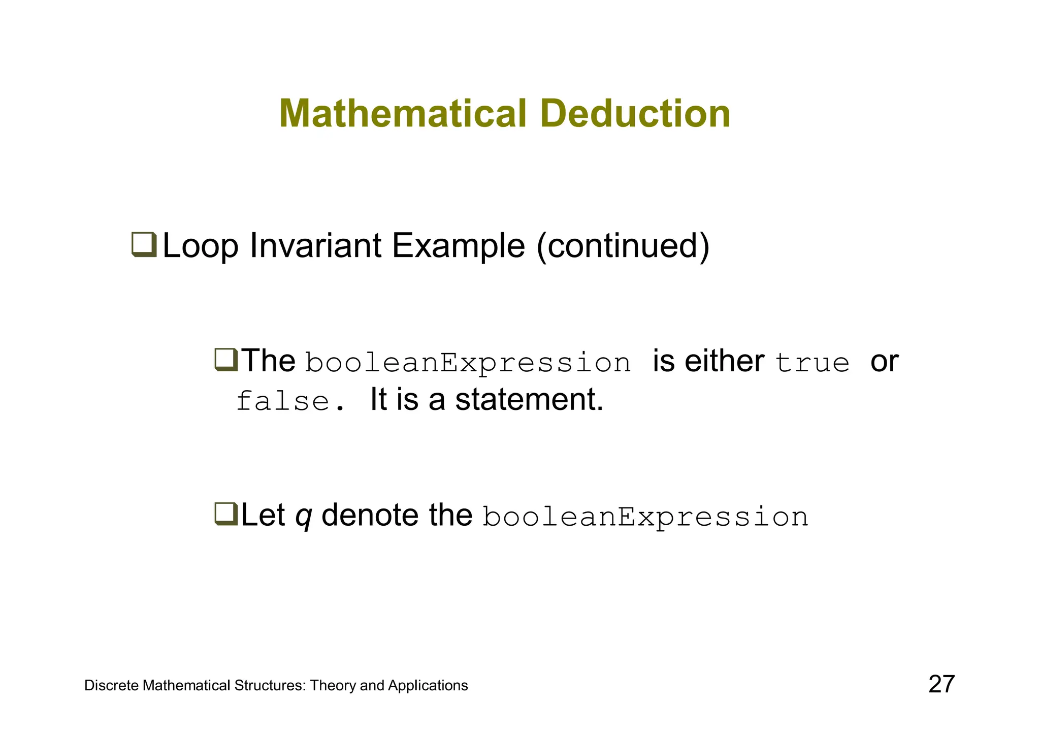 Discrete Mathematical Structures: Theory and Applications 27
Mathematical Deduction
Loop Invariant Example (continued)
The booleanExpression is either true or
false. It is a statement.
Let q denote the booleanExpression
 