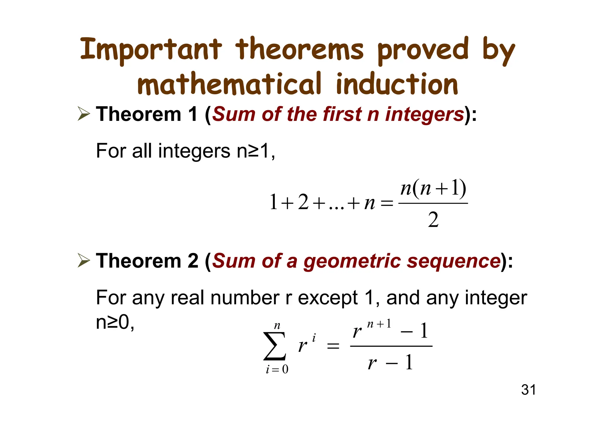 31
Important theorems proved by
mathematical induction
 Theorem 1 (Sum of the first n integers):
For all integers n≥1,
 Theorem 2 (Sum of a geometric sequence):
For any real number r except 1, and any integer
n≥0,
2
)
1
(
...
2
1





n
n
n
1
1
1
0 




 r
r
r
n
n
i
i
 