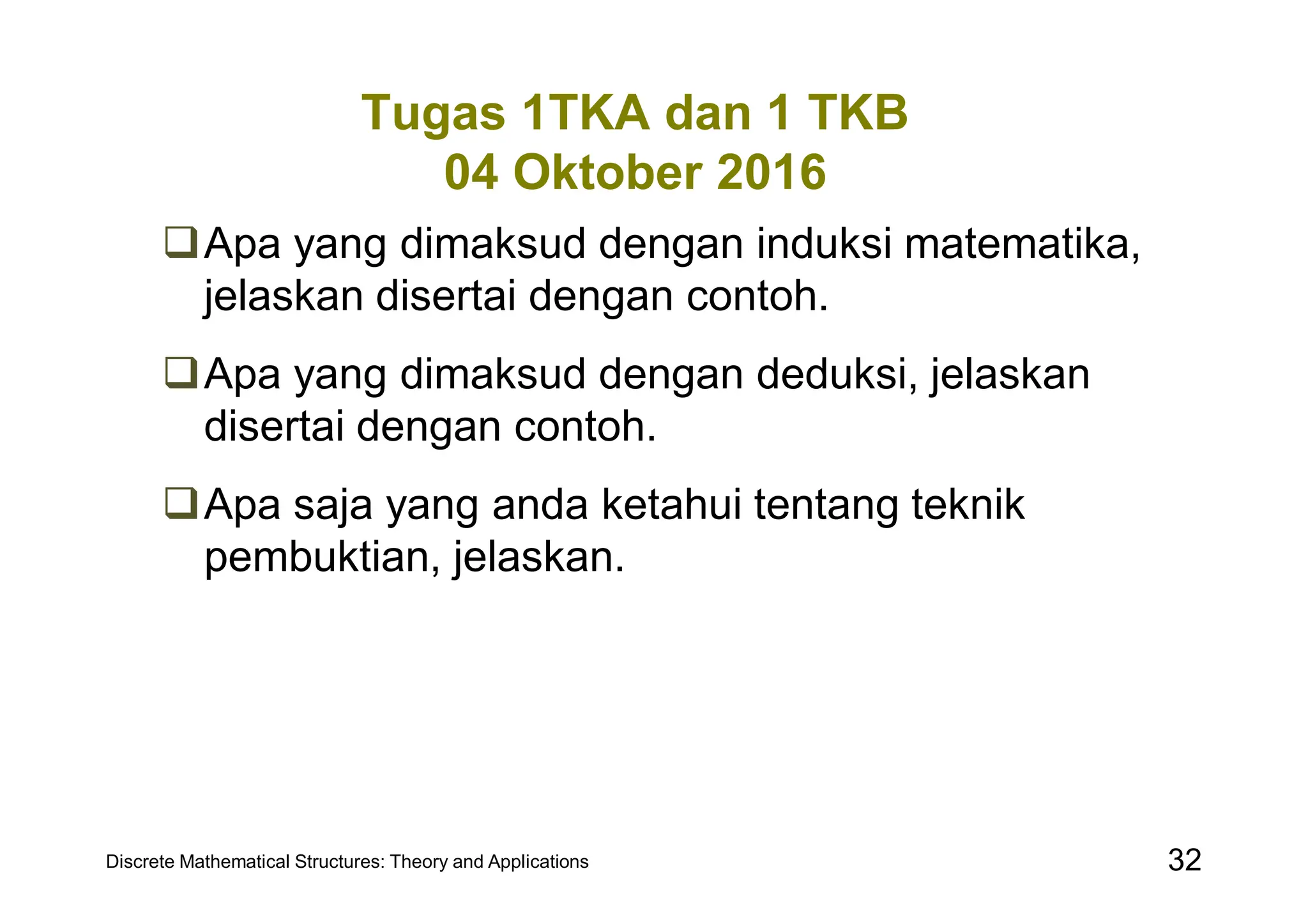 Tugas 1TKA dan 1 TKB
04 Oktober 2016
Apa yang dimaksud dengan induksi matematika,
jelaskan disertai dengan contoh.
Apa yang dimaksud dengan deduksi, jelaskan
disertai dengan contoh.
Apa saja yang anda ketahui tentang teknik
pembuktian, jelaskan.
Discrete Mathematical Structures: Theory and Applications 32
 