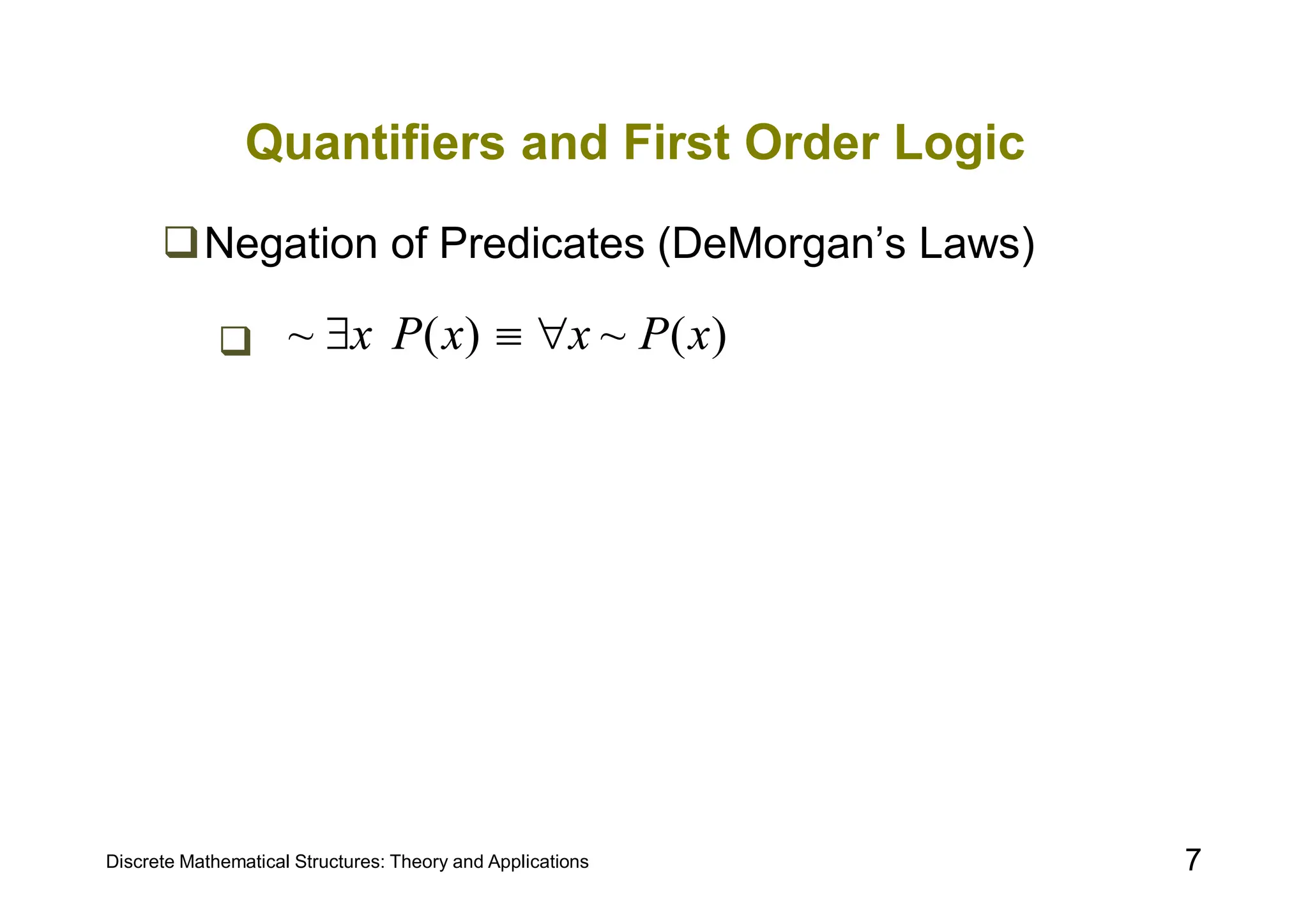 Discrete Mathematical Structures: Theory and Applications 7
Quantifiers and First Order Logic
Negation of Predicates (DeMorgan’s Laws)
 )
(
~
)
(
~ x
P
x
x
P
x 


 