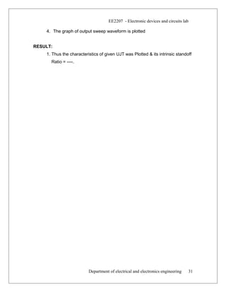 EE2207 - Electronic devices and circuits lab
4. The graph of output sweep waveform is plotted
RESULT:
1. Thus the characteristics of given UJT was Plotted & its intrinsic standoff
Ratio = ----.
Department of electrical and electronics engineering 31
 