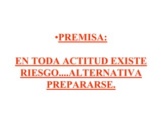 •PREMISA:
EN TODA ACTITUD EXISTE
RIESGO....ALTERNATIVA
PREPARARSE.
 