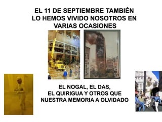 EL 11 DE SEPTIEMBRE TAMBIÉN
LO HEMOS VIVIDO NOSOTROS EN
VARIAS OCASIONES
EL NOGAL, EL DAS,
EL QUIRIGUA Y OTROS QUE
NUESTRA MEMORIA A OLVIDADO
 
