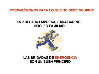 PREPARÉMONOS PARA LO QUE NO DEBE OCURRIR
EN NUESTRA EMPRESA, CASA BARRIO,
NÚCLEO FAMILIAR
LAS BRIGADAS DE EMERGENCIA
SON UN BUEN PRINCIPIO
 