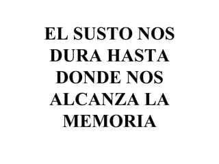 EL SUSTO NOS
DURA HASTA
DONDE NOS
ALCANZA LA
MEMORIA
 
