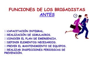 FUNCIONES DE LOS BRIGADISTAS
ANTES
CAPACITACIÓN INTEGRAL.
REALIZACIÓN DE SIMULACROS.
CONOCER EL PLAN DE EMERGENCIA.
DEFINIR ELEMENTOS NECESARIOS.
PREVER EL MANTENIMIENTO DE EQUIPOS.
REALIZAR INSPECCIONES PERIODICAS DE
PREVENCIÓN.
 