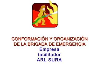 CONFORMACIÓN Y ORGANIZACIÓNCONFORMACIÓN Y ORGANIZACIÓN
DE LA BRIGADA DE EMERGENCIADE LA BRIGADA DE EMERGENCIA
Empresa
facilitador
ARL SURA
 