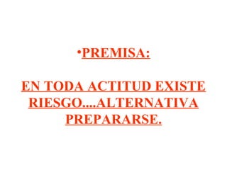 •PREMISA:
EN TODA ACTITUD EXISTE
RIESGO....ALTERNATIVA
PREPARARSE.
 