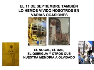 EL 11 DE SEPTIEMBRE TAMBIÉNEL 11 DE SEPTIEMBRE TAMBIÉN
LO HEMOS VIVIDO NOSOTROS ENLO HEMOS VIVIDO NOSOTROS EN
VARIAS OCASIONESVARIAS OCASIONES
EL NOGAL, EL DAS,EL NOGAL, EL DAS,
EL QUIRIGUA Y OTROS QUEEL QUIRIGUA Y OTROS QUE
NUESTRA MEMORIA A OLVIDADONUESTRA MEMORIA A OLVIDADO
 