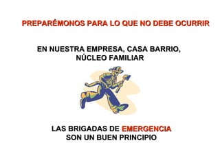 PREPARÉMONOS PARA LO QUE NO DEBE OCURRIRPREPARÉMONOS PARA LO QUE NO DEBE OCURRIR
EN NUESTRA EMPRESA, CASA BARRIO,EN NUESTRA EMPRESA, CASA BARRIO,
NÚCLEO FAMILIARNÚCLEO FAMILIAR
LAS BRIGADAS DELAS BRIGADAS DE EMERGENCIAEMERGENCIA
SON UN BUEN PRINCIPIOSON UN BUEN PRINCIPIO
 