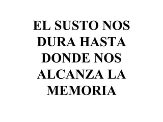 EL SUSTO NOS
DURA HASTA
DONDE NOS
ALCANZA LA
MEMORIA
 