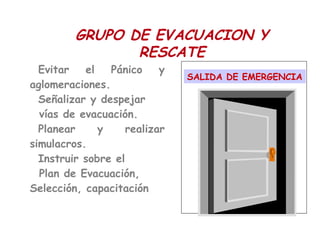 Evitar el Pánico y
aglomeraciones.
Señalizar y despejar
vías de evacuación.
Planear y realizar
simulacros.
Instruir sobre el
Plan de Evacuación,
Selección, capacitación
SALIDA DE EMERGENCIA
GRUPO DE EVACUACION Y
RESCATE
 