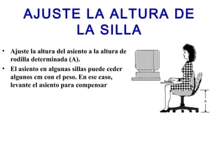 AJUSTE LA ALTURA DE
LA SILLA
• Ajuste la altura del asiento a la altura de
rodilla determinada (A).
• El asiento en algunas sillas puede ceder
algunos cm con el peso. En ese caso,
levante el asiento para compensar
 