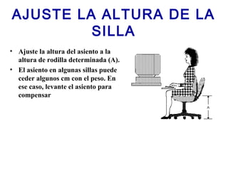 AJUSTE LA ALTURA DE LA
SILLA
• Ajuste la altura del asiento a la
altura de rodilla determinada (A).
• El asiento en algunas sillas puede
ceder algunos cm con el peso. En
ese caso, levante el asiento para
compensar
 