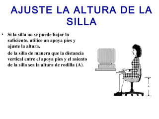 AJUSTE LA ALTURA DE LA
SILLA
• Si la silla no se puede bajar lo
suficiente, utilice un apoya pies y
ajuste la altura.
de la silla de manera que la distancia
vertical entre el apoya pies y el asiento
de la silla sea la altura de rodilla (A).
 