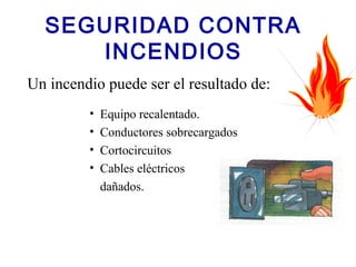 SEGURIDAD CONTRA
INCENDIOS
Un incendio puede ser el resultado de:
• Equipo recalentado.
• Conductores sobrecargados
• Cortocircuitos
• Cables eléctricos
dañados.
 