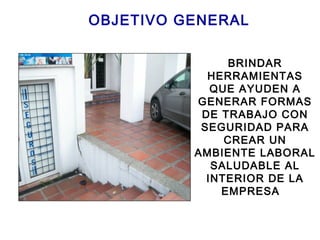 OBJETIVO GENERAL
BRINDAR
HERRAMIENTAS
QUE AYUDEN A
GENERAR FORMAS
DE TRABAJO CON
SEGURIDAD PARA
CREAR UN
AMBIENTE LABORAL
SALUDABLE AL
INTERIOR DE LA
EMPRESA
 