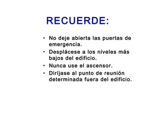 RECUERDE:
• No deje abierta las puertas de
emergencia.
• Desplácese a los niveles más
bajos del edificio.
• Nunca use el ascensor.
• Diríjase al punto de reunión
determinada fuera del edificio.
 