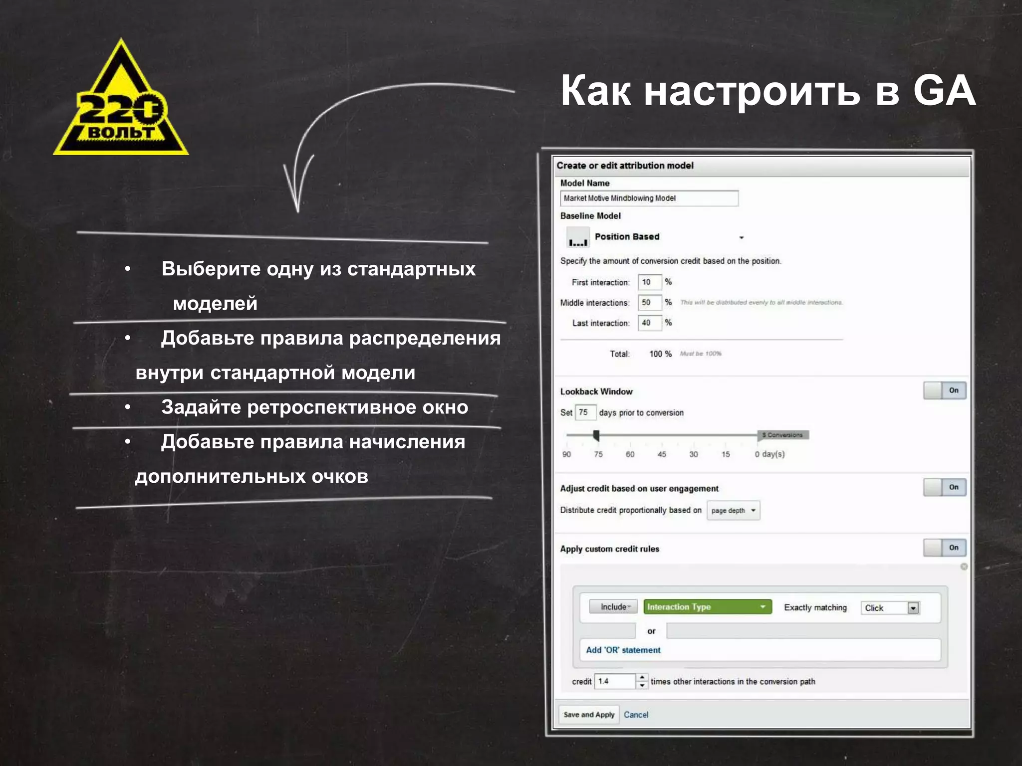 Задачи автоматизации 
Сокращение временных и трудовых затрат 
• Выберите одну из стандартных 
Оптимизация штатной структуры 
моделей 
Минимизация ошибок 
• Добавьте правила распределения 
внутри стандартной модели 
• Задайте ретроспективное окно 
• Добавьте правила начисления 
дополнительных очков 
Оптимизация данных для хранения и последующего 
использования 
Эффективное управление продажами 
Стандартизация отчетности 
Оповещения 
Внедрение понятных KPI 
Как настроить в GA 
 