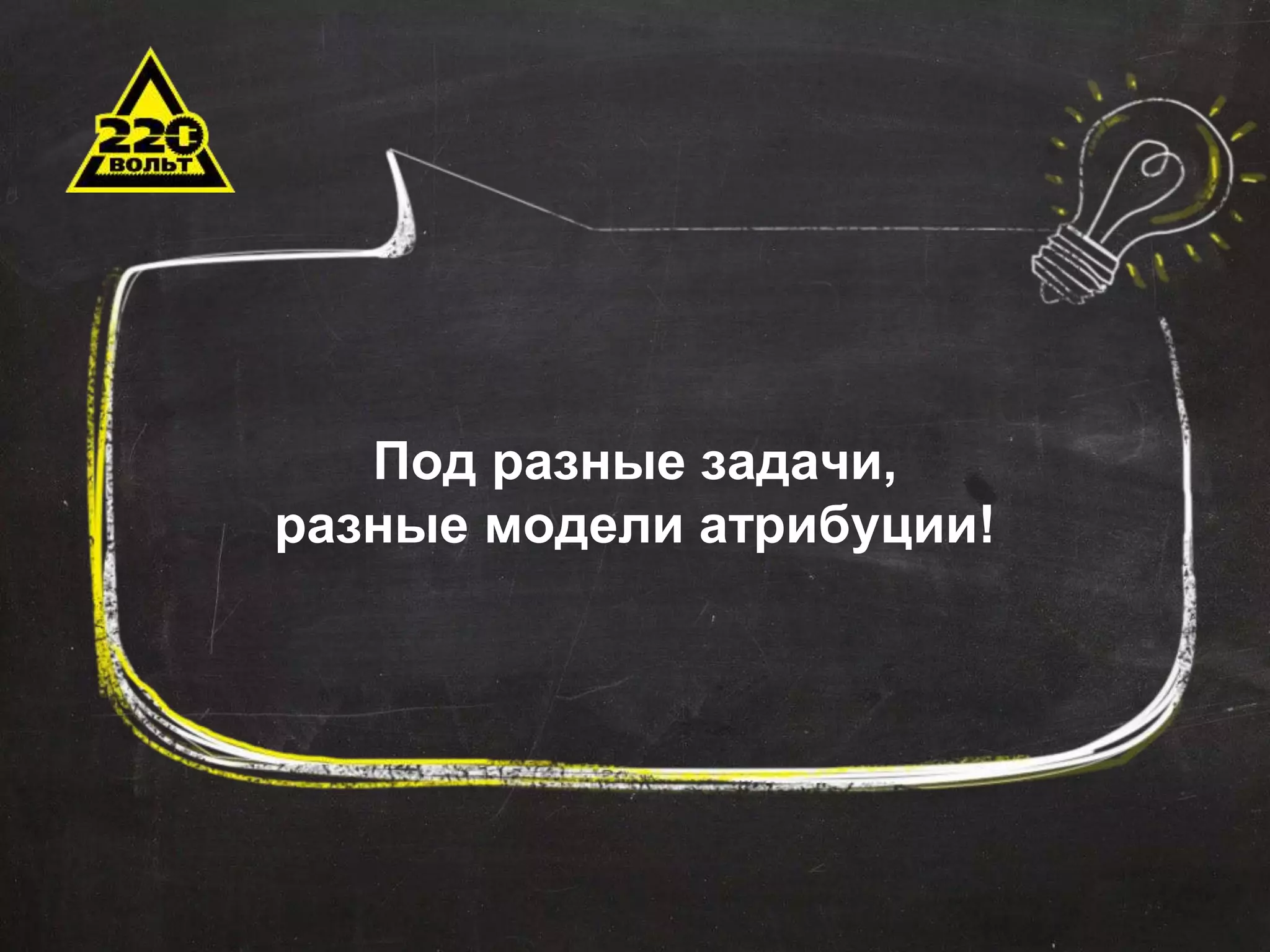 Под разные задачи, 
разные модели атрибуции! 
 