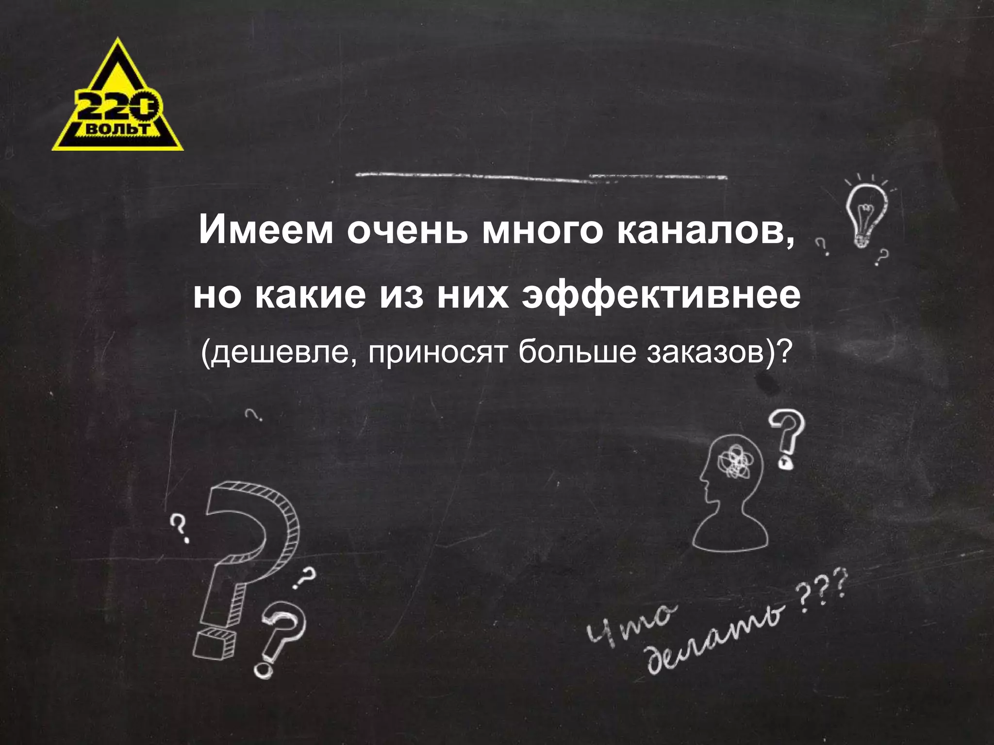 Имеем очень много каналов, 
но какие из них эффективнее 
(дешевле, приносят больше заказов)? 
 