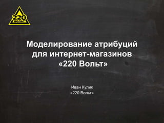 Моделирование атрибуций 
для интернет-магазинов 
«220 Вольт» 
Иван Кулик 
«220 Вольт» 
 