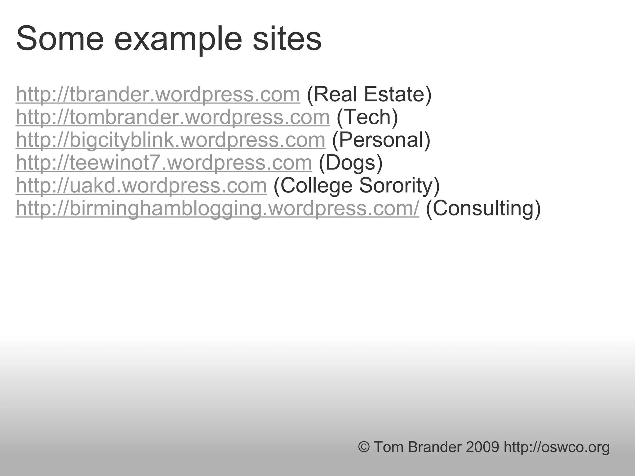 Some example sites http://tbrander.wordpress.com  (Real Estate) http://tombrander.wordpress.com  (Tech) http://bigcityblink.wordpress.com  (Personal) http://teewinot7.wordpress.com  (Dogs) http://uakd.wordpress.com  (College Sorority) http://birminghamblogging.wordpress.com/  (Consulting) © Tom Brander 2009 http://oswco.org 