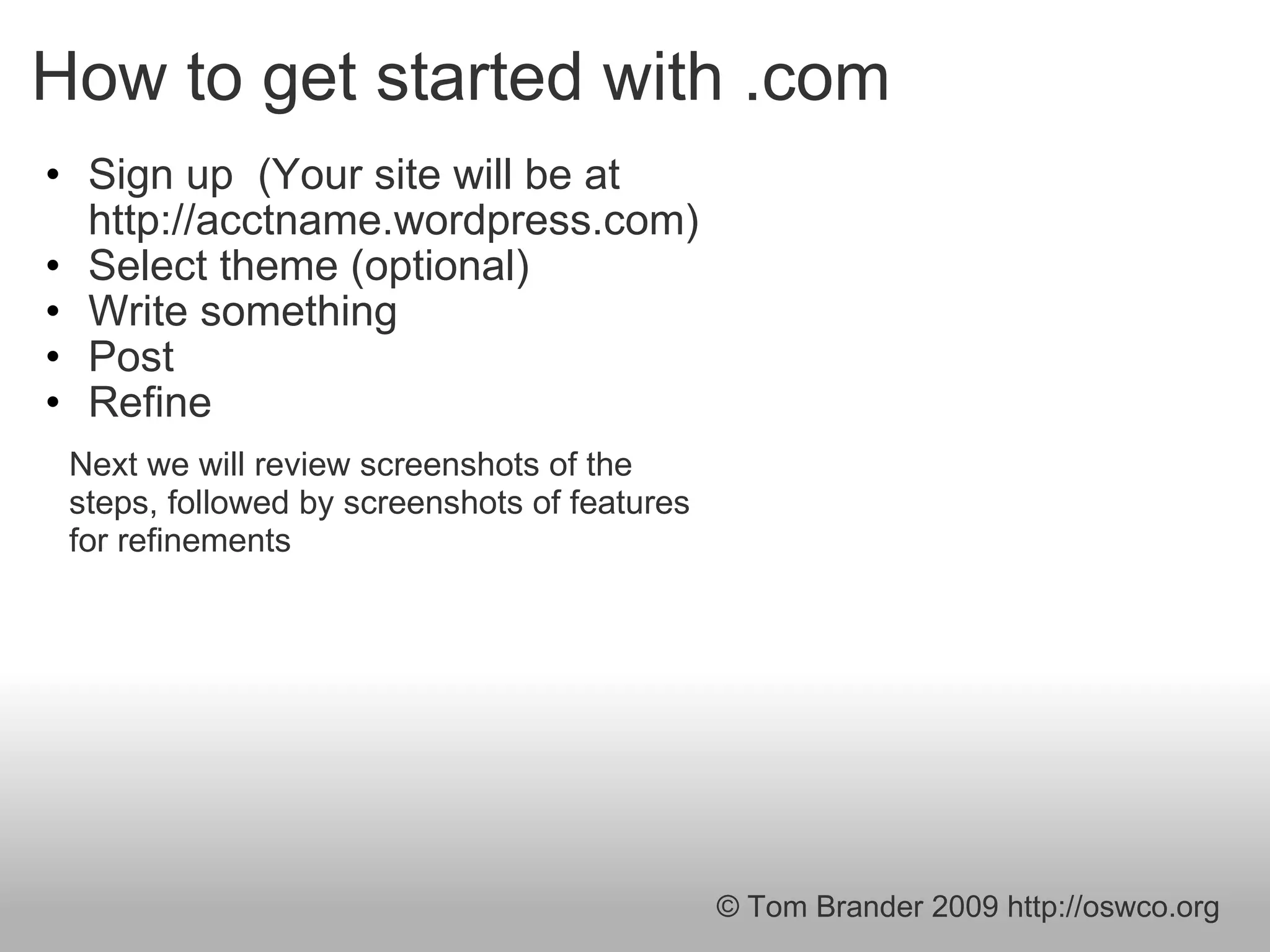 How to get started with .com Sign up  (Your site will be at http://acctname.wordpress.com) Select theme (optional) Write something Post Refine Next we will review screenshots of the steps, followed by screenshots of features for refinements © Tom Brander 2009 http://oswco.org 