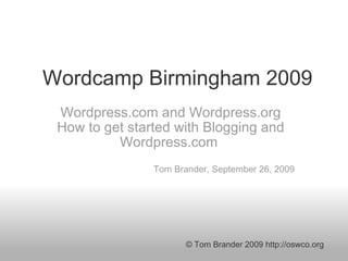 Wordcamp Birmingham 2009 Wordpress.com and Wordpress.org How to get started with Blogging and Wordpress.com    Tom Brander, September 26, 2009 © Tom Brander 2009 http://oswco.org 