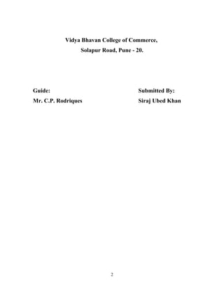 Vidya Bhavan College of Commerce,
Solapur Road, Pune - 20.
Guide: Submitted By:
Mr. C.P. Rodriques Siraj Ubed Khan
2
 
