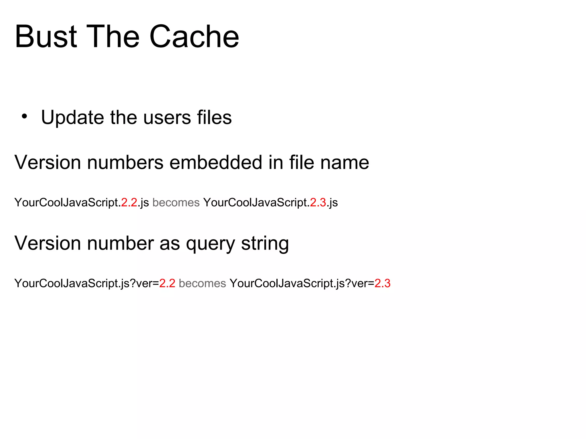 Bust The Cache Update the users files   Version numbers embedded in file name   YourCoolJavaScript. 2.2 .js  becomes  YourCoolJavaScript. 2.3 .js    Version number as query string YourCoolJavaScript.js?ver= 2.2   becomes  YourCoolJavaScript.js?ver= 2.3   