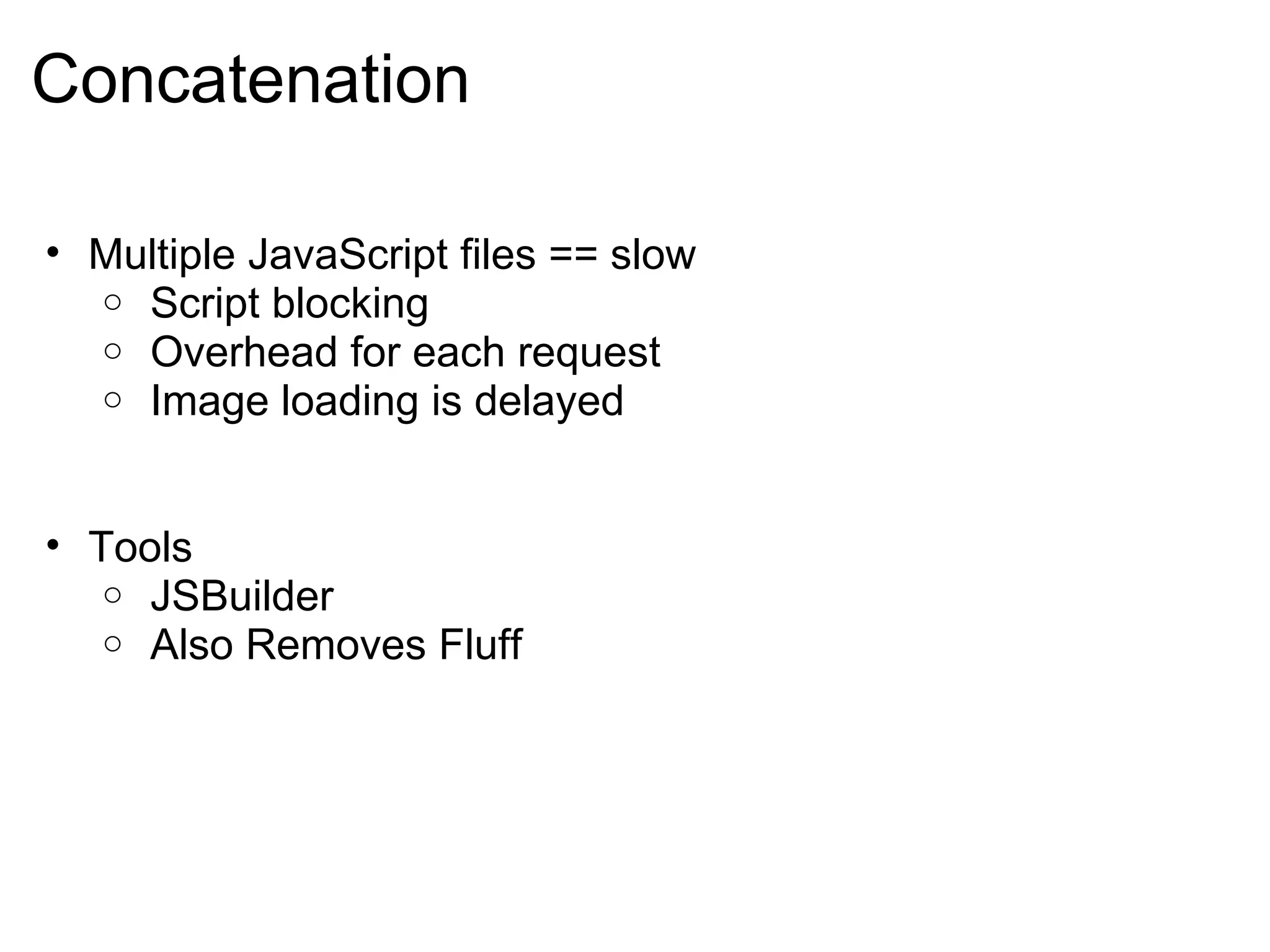 Concatenation Multiple JavaScript files == slow   Script blocking   Overhead for each request    Image loading is delayed       Tools   JSBuilder   Also Removes Fluff   