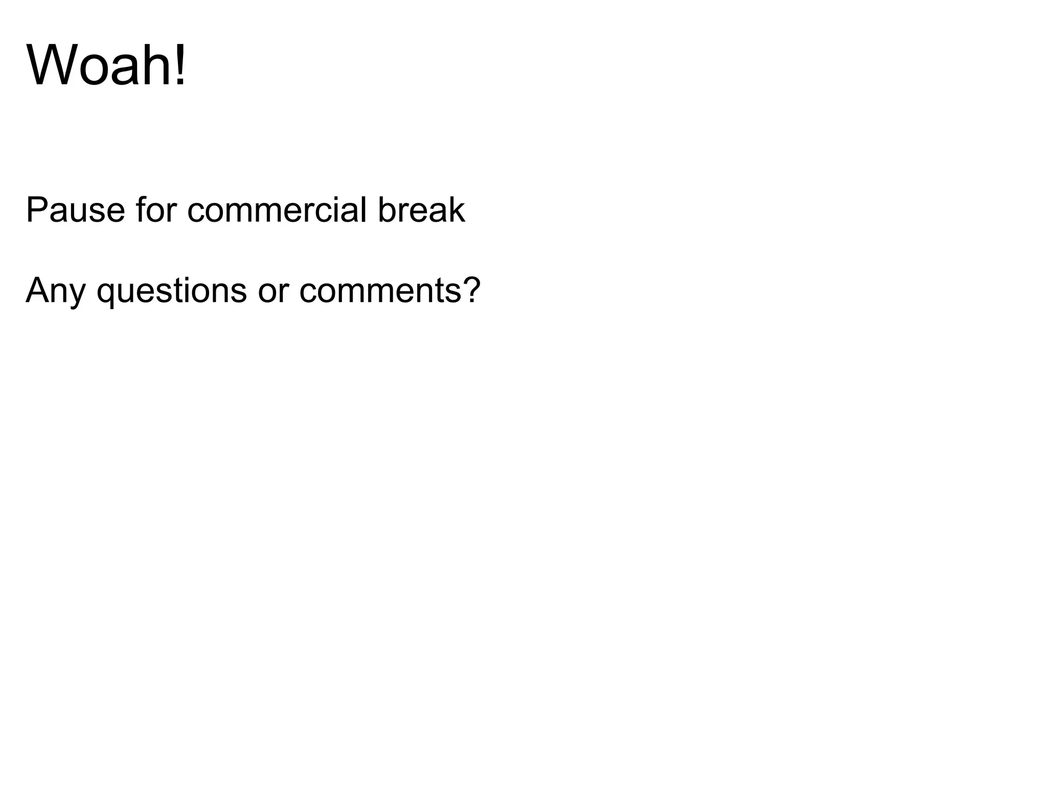 Woah! Pause for commercial break Any questions or comments? 
