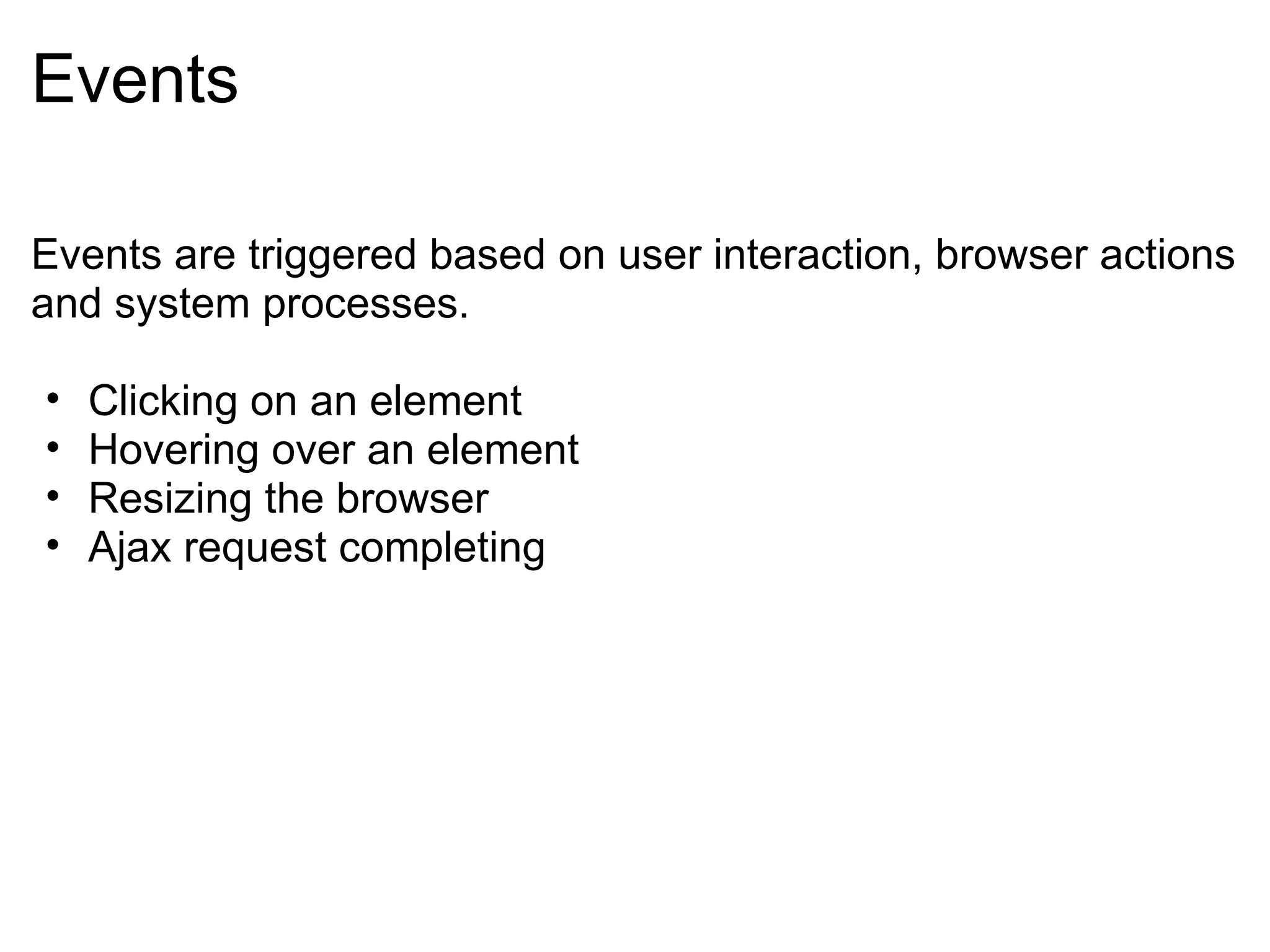 Events Events are triggered based on user interaction, browser actions and system processes. Clicking on an element Hovering over an element Resizing the browser Ajax request completing 