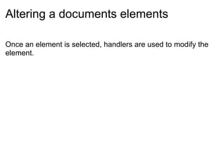 Altering a documents elements Once an element is selected, handlers are used to modify the element. 