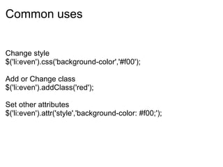 Common uses   Change style $('li:even').css('background-color','#f00'); Add or Change class $('li:even').addClass('red');   Set other attributes $('li:even').attr('style','background-color: #f00;'); 