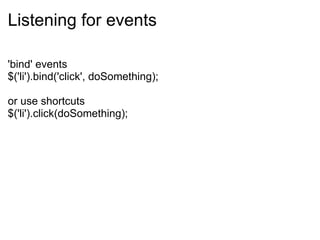 Listening for events 'bind' events $('li').bind('click', doSomething);   or use shortcuts $('li').click(doSomething); 