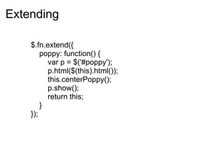 Extending              $.fn.extend({                 poppy: function() {                     var p = $('#poppy');                     p.html($(this).html());                     this.centerPoppy();                     p.show();                     return this;                 }              }); 